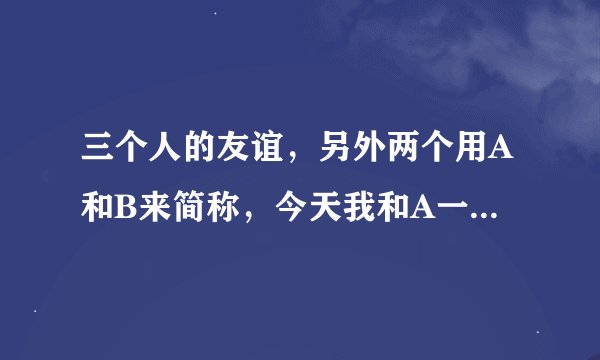 三个人的友谊，另外两个用A和B来简称，今天我和A一起跟B闹着玩，结果B恼了，一整天不和我们讲话，晚
