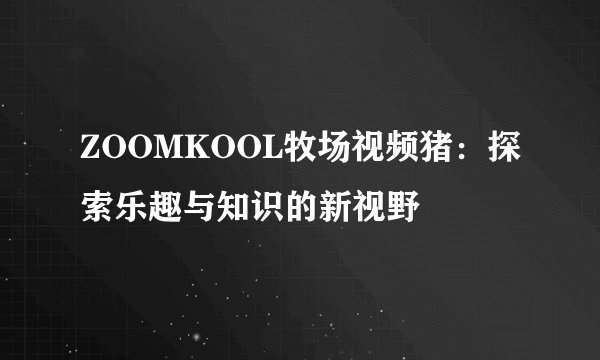 ZOOMKOOL牧场视频猪：探索乐趣与知识的新视野
