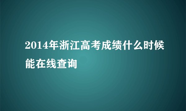 2014年浙江高考成绩什么时候能在线查询