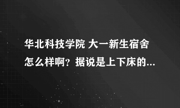 华北科技学院 大一新生宿舍怎么样啊？据说是上下床的，那意思说没法用电脑啦？有点怕。