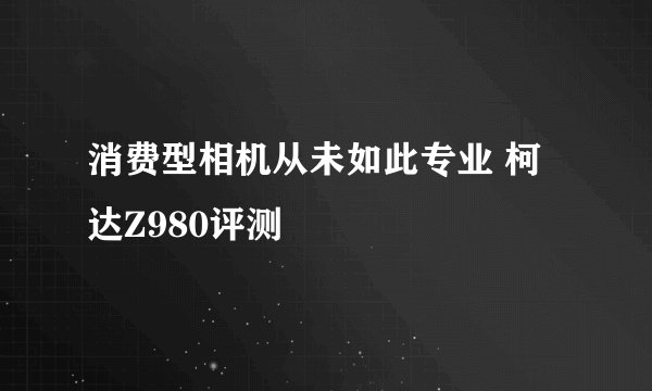 消费型相机从未如此专业 柯达Z980评测