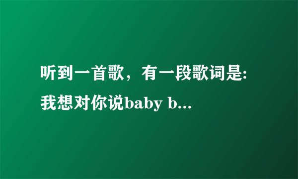 听到一首歌，有一段歌词是: 我想对你说baby baby baby i like you
