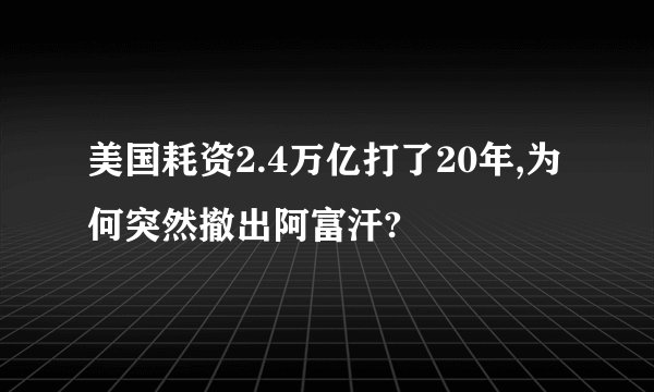 美国耗资2.4万亿打了20年,为何突然撤出阿富汗?