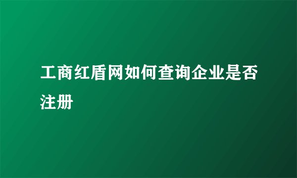 工商红盾网如何查询企业是否注册