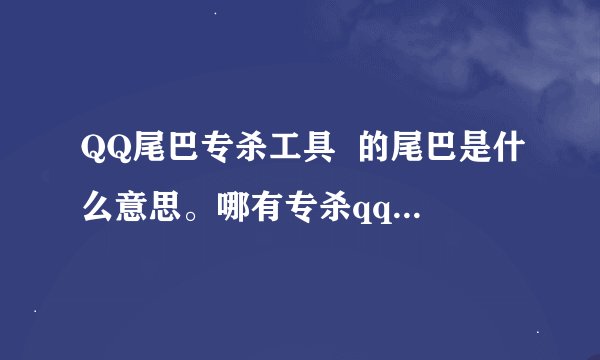 QQ尾巴专杀工具  的尾巴是什么意思。哪有专杀qq的杀毒软件