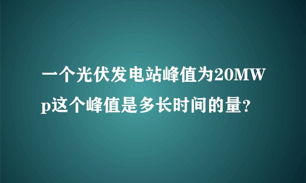 一个光伏发电站峰值为20MWp这个峰值是多长时间的量？