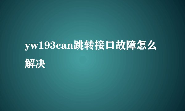 yw193can跳转接口故障怎么解决