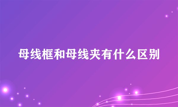 母线框和母线夹有什么区别
