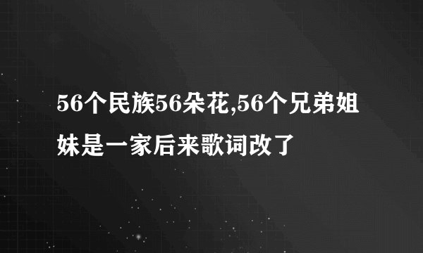 56个民族56朵花,56个兄弟姐妹是一家后来歌词改了