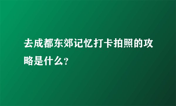 去成都东郊记忆打卡拍照的攻略是什么？