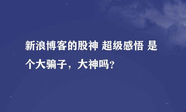 新浪博客的股神 超级感悟 是个大骗子，大神吗？