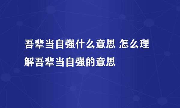 吾辈当自强什么意思 怎么理解吾辈当自强的意思