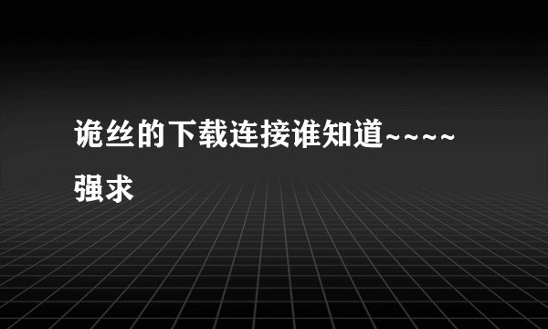 诡丝的下载连接谁知道~~~~强求