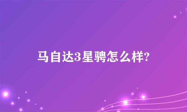 马自达3星骋怎么样?