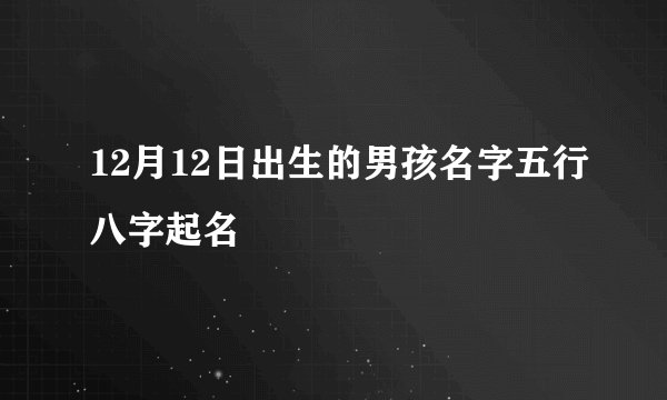 12月12日出生的男孩名字五行八字起名