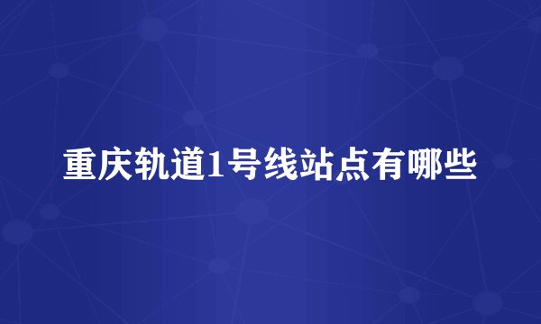 重庆轨道1号线站点有哪些