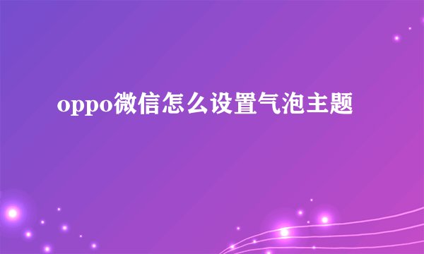 oppo微信怎么设置气泡主题