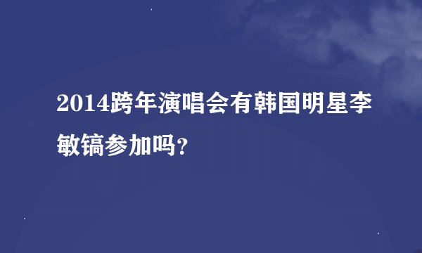 2014跨年演唱会有韩国明星李敏镐参加吗？