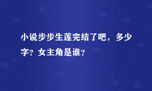 小说步步生莲完结了吧，多少字？女主角是谁？