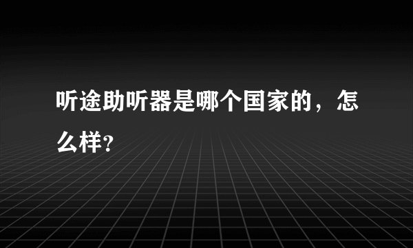 听途助听器是哪个国家的，怎么样？