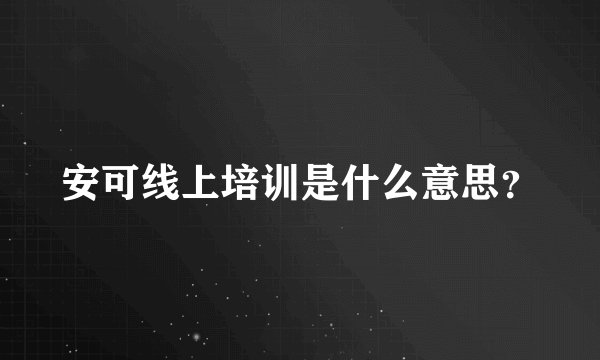 安可线上培训是什么意思？