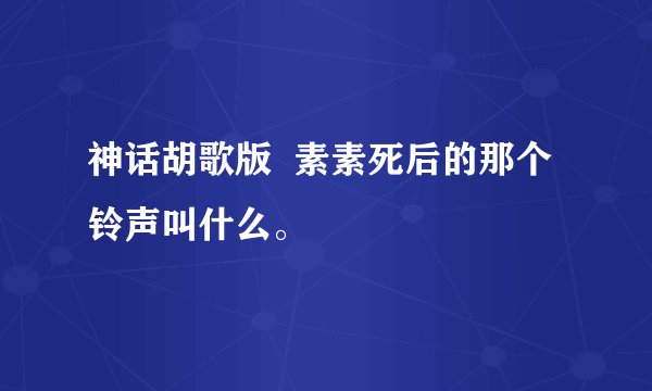 神话胡歌版  素素死后的那个铃声叫什么。