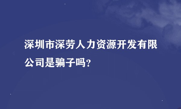 深圳市深劳人力资源开发有限公司是骗子吗？