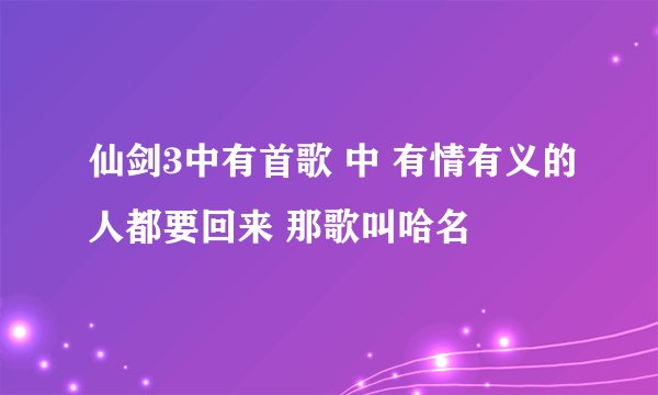 仙剑3中有首歌 中 有情有义的人都要回来 那歌叫哈名
