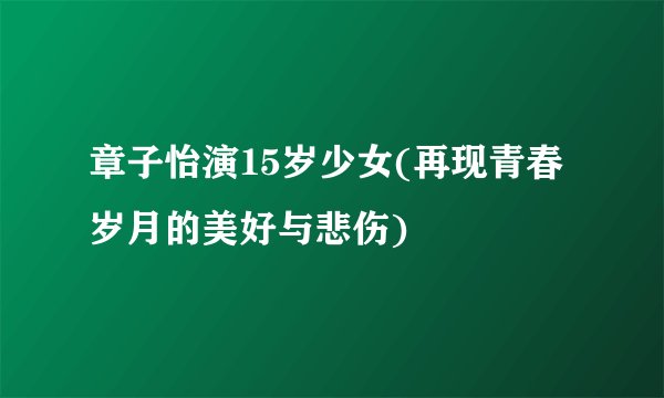 章子怡演15岁少女(再现青春岁月的美好与悲伤)
