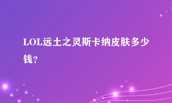 LOL远土之灵斯卡纳皮肤多少钱？