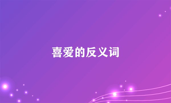 喜爱的反义词