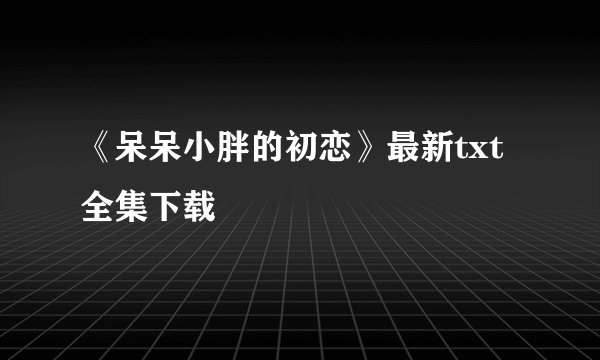 《呆呆小胖的初恋》最新txt全集下载