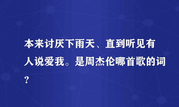 本来讨厌下雨天、直到听见有人说爱我。是周杰伦哪首歌的词？