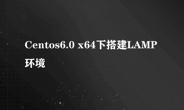 Centos6.0 x64下搭建LAMP环境
