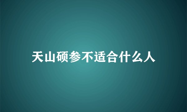 天山硕参不适合什么人