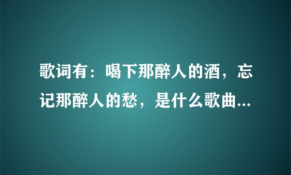 歌词有：喝下那醉人的酒，忘记那醉人的愁，是什么歌曲名字啊？