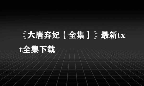《大唐弃妃【全集】》最新txt全集下载