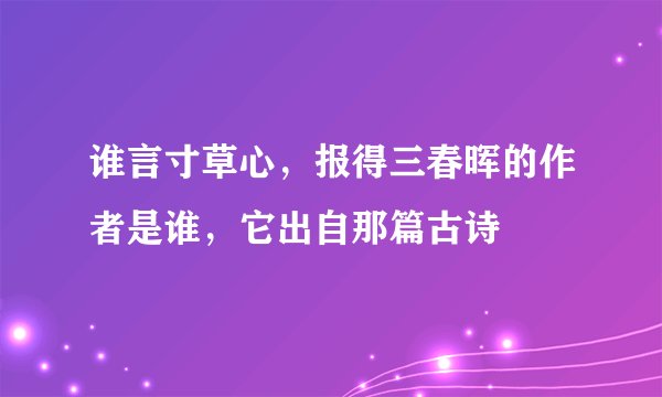 谁言寸草心，报得三春晖的作者是谁，它出自那篇古诗