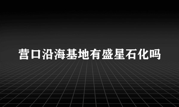 营口沿海基地有盛星石化吗