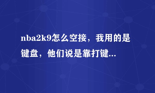 nba2k9怎么空接，我用的是键盘，他们说是靠打键+传球键，他们还说什么L1，L2键，不懂，亲各位大神解释