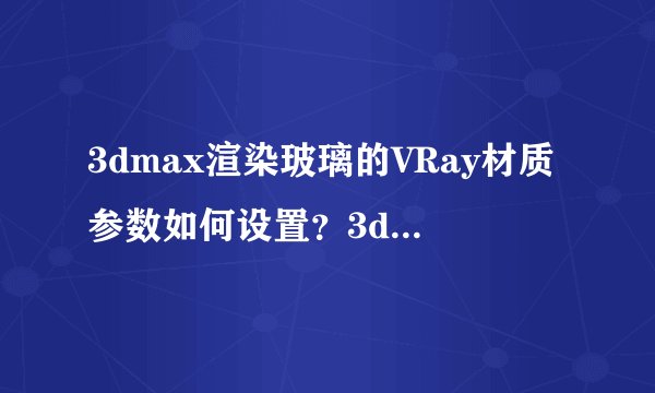 3dmax渲染玻璃的VRay材质参数如何设置？3dmax渲染玻璃的VRay材质参数设置教程