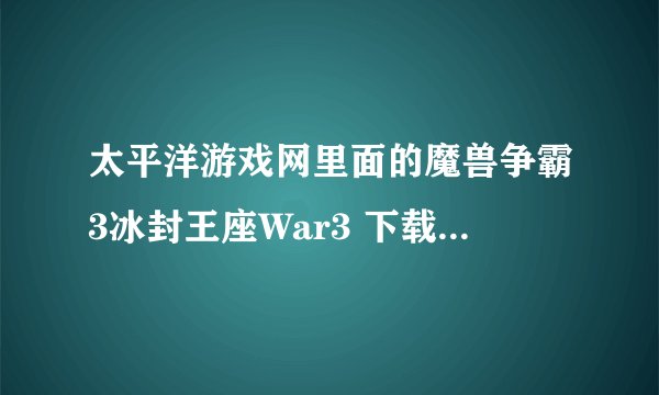 太平洋游戏网里面的魔兽争霸3冰封王座War3 下载_魔兽争霸完美破解硬盘版怎么样 好用吗 有没有病毒