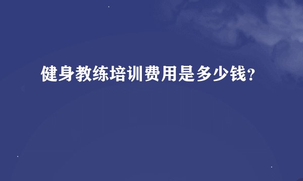 健身教练培训费用是多少钱？