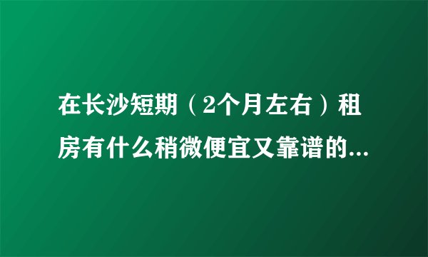 在长沙短期（2个月左右）租房有什么稍微便宜又靠谱的途径吗?