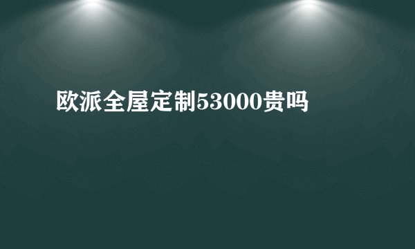 欧派全屋定制53000贵吗