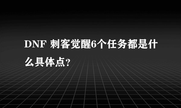 DNF 刺客觉醒6个任务都是什么具体点？