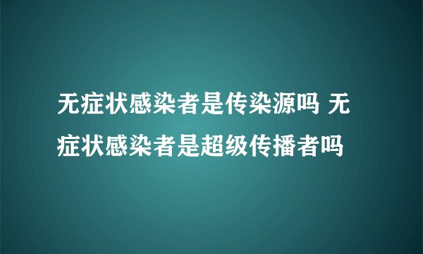 无症状感染者是传染源吗 无症状感染者是超级传播者吗