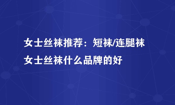 女士丝袜推荐：短袜/连腿袜女士丝袜什么品牌的好