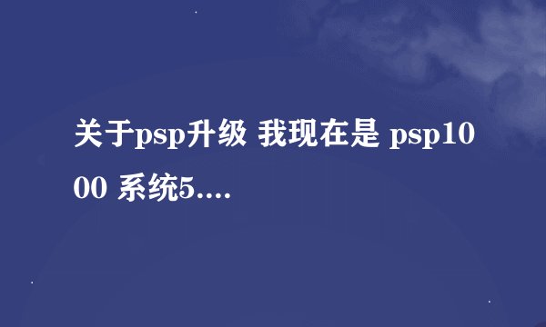 关于psp升级 我现在是 psp1000 系统5.50 GEN-D3 我想升级到最新的系统 请各位大侠帮忙。