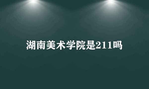 湖南美术学院是211吗